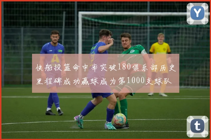 快船投篮命中率突破180俱乐部历史里程碑成功赢球成为第1000支球队