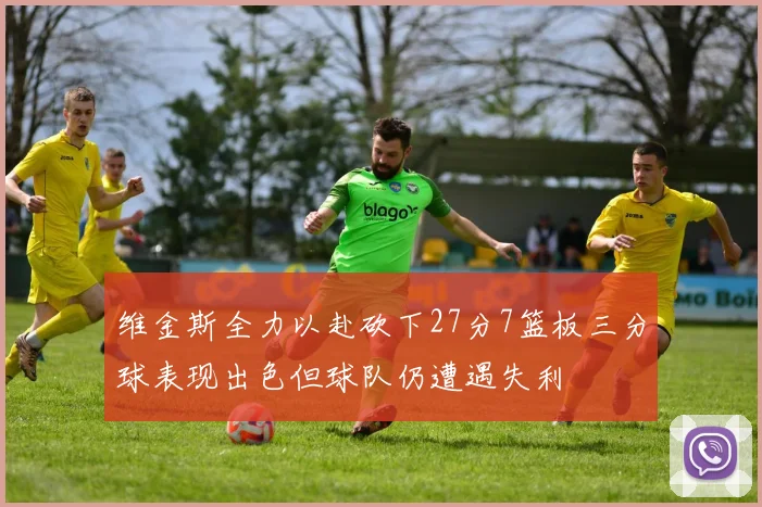 维金斯全力以赴砍下27分7篮板三分球表现出色但球队仍遭遇失利