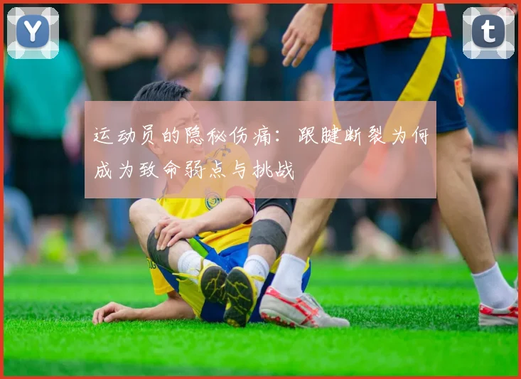 运动员的隐秘伤痛：跟腱断裂为何成为致命弱点与挑战