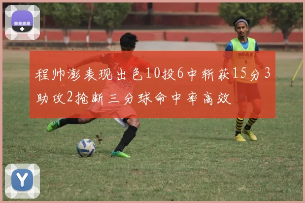 程帅澎表现出色10投6中斩获15分3助攻2抢断三分球命中率高效