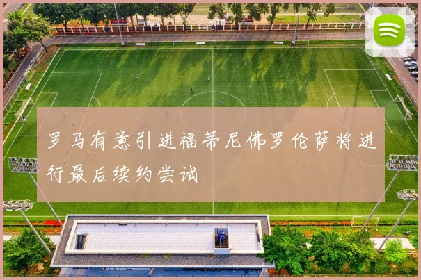 罗马有意引进福蒂尼佛罗伦萨将进行最后续约尝试