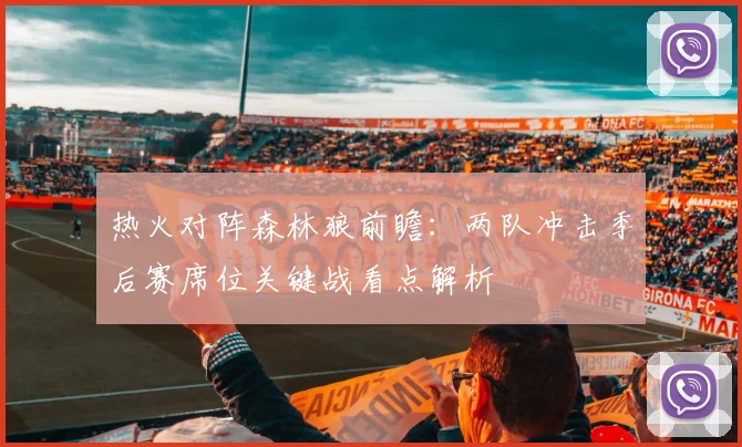 热火对阵森林狼前瞻：两队冲击季后赛席位关键战看点解析