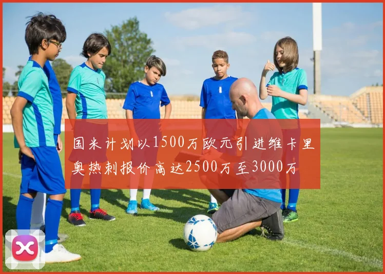 国米计划以1500万欧元引进维卡里奥热刺报价高达2500万至3000万