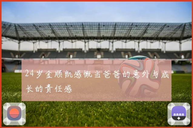 24岁金顺凯感慨当爸爸的意外与成长的责任感