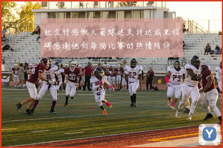 杜兰特感慨火箭球迷支持达成里程碑感谢他们每场比赛的热情陪伴