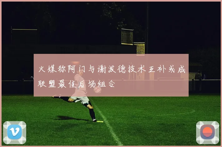 火媒称阿门与谢泼德技术互补或成联盟最佳后场组合