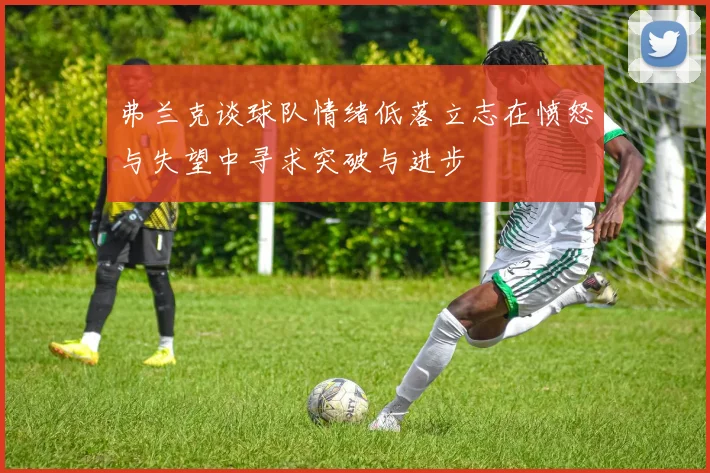弗兰克谈球队情绪低落立志在愤怒与失望中寻求突破与进步