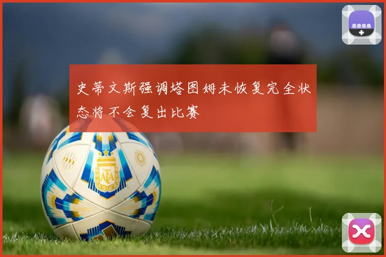 史蒂文斯强调塔图姆未恢复完全状态将不会复出比赛