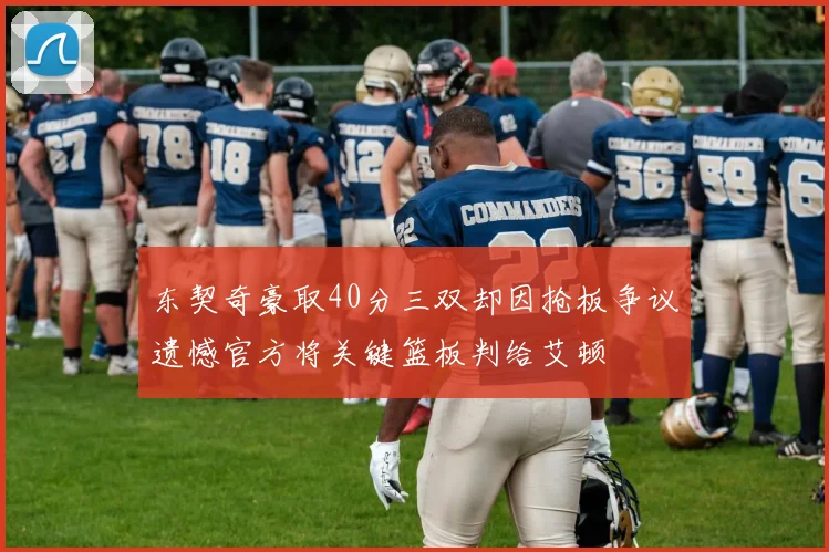 东契奇豪取40分三双却因抢板争议遗憾官方将关键篮板判给艾顿