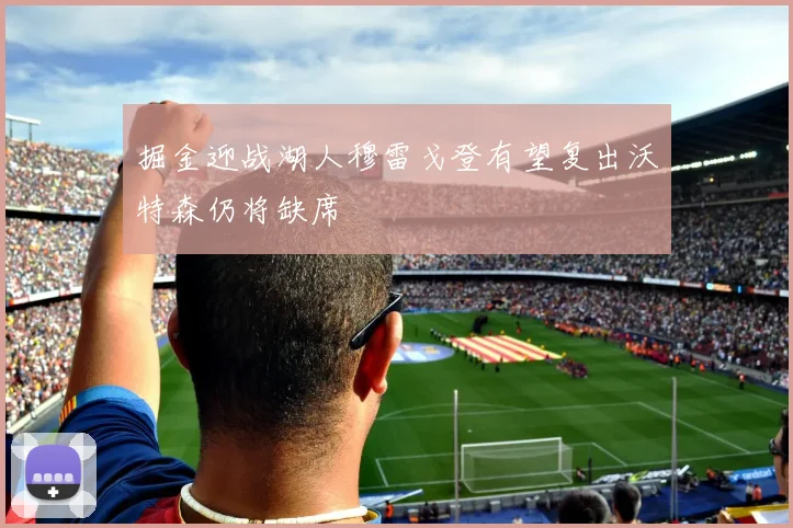 掘金迎战湖人穆雷戈登有望复出沃特森仍将缺席
