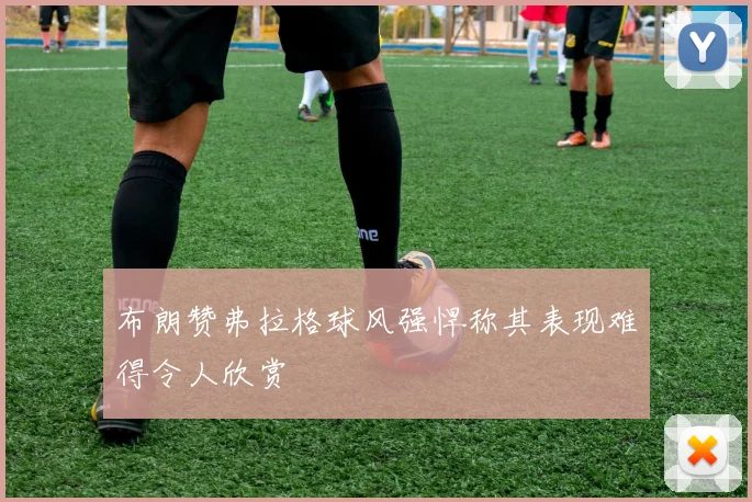 布朗赞弗拉格球风强悍称其表现难得令人欣赏