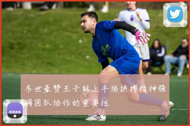 韦世豪赞王子铭上半场拼搏精神强调团队协作的重要性