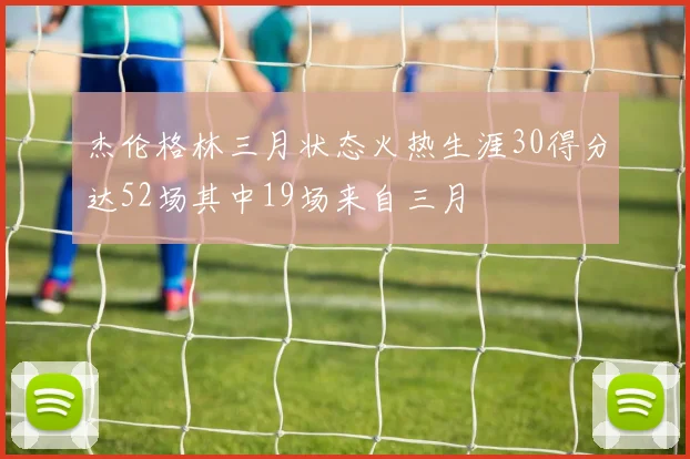 杰伦格林三月状态火热生涯30得分达52场其中19场来自三月