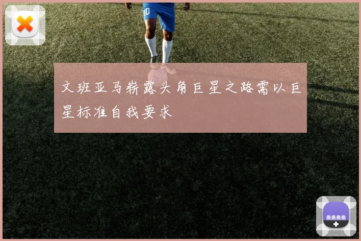 文班亚马崭露头角巨星之路需以巨星标准自我要求