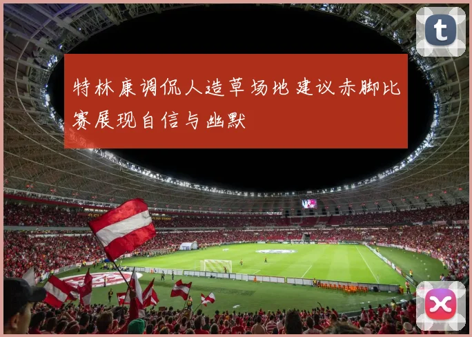 特林康调侃人造草场地建议赤脚比赛展现自信与幽默