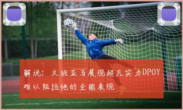 解说：文班亚马展现超凡实力DPOY难以阻挡他的全能表现