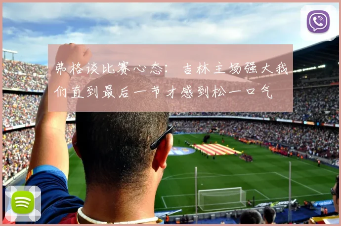 弗格谈比赛心态：吉林主场强大我们直到最后一节才感到松一口气