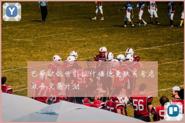 巴萨欲低价引拉什福德曼联或考虑放弃交易计划