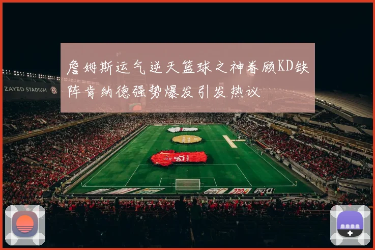 詹姆斯运气逆天篮球之神眷顾KD缺阵肯纳德强势爆发引发热议