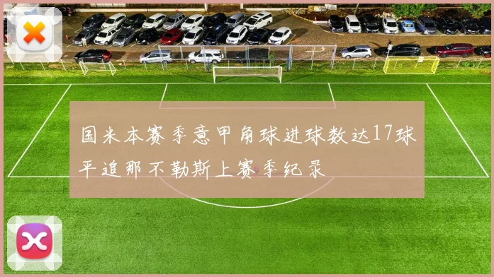 国米本赛季意甲角球进球数达17球平追那不勒斯上赛季纪录