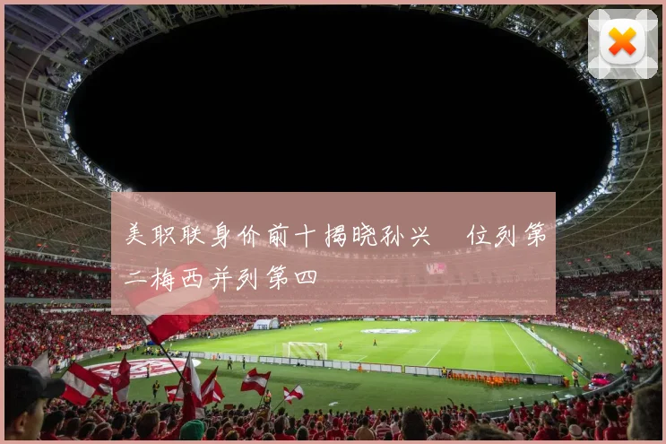 美职联身价前十揭晓孙兴慜位列第二梅西并列第四