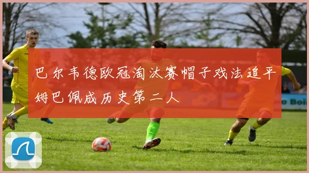 巴尔韦德欧冠淘汰赛帽子戏法追平姆巴佩成历史第二人