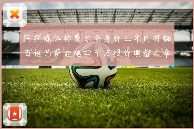 阿斯媒体称费尔明身价三年内将翻百倍巴萨拒绝四千万报价明智之举