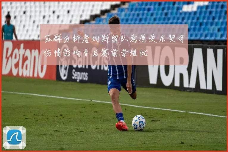 苏群分析詹姆斯留队意愿受东契奇伤情影响季后赛前景堪忧