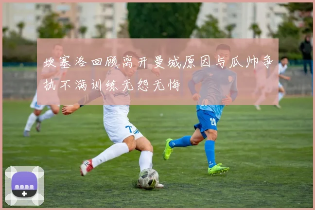坎塞洛回顾离开曼城原因与瓜帅争执不满训练无怨无悔
