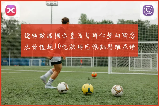 德转数据揭示皇马与拜仁梦幻阵容总价值超10亿欧姆巴佩凯恩维尼修斯领衔