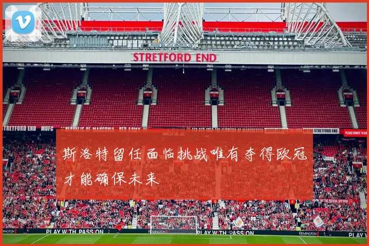 斯洛特留任面临挑战唯有夺得欧冠才能确保未来