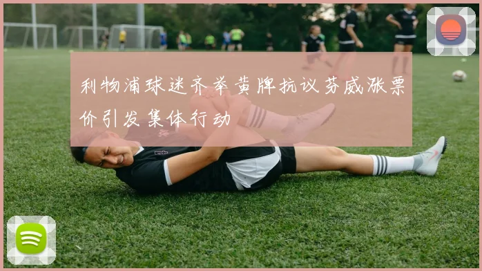 利物浦球迷齐举黄牌抗议芬威涨票价引发集体行动