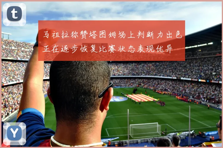 马祖拉称赞塔图姆场上判断力出色正在逐步恢复比赛状态表现优异