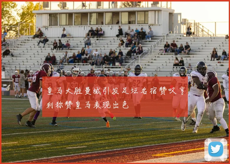 皇马大胜曼城引发足坛名宿赞叹亨利称赞皇马表现出色