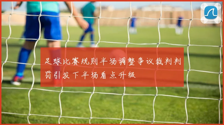 足球比赛规则半场调整争议裁判判罚引发下半场看点升级
