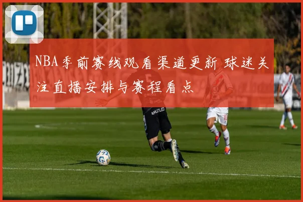NBA季前赛线观看渠道更新 球迷关注直播安排与赛程看点