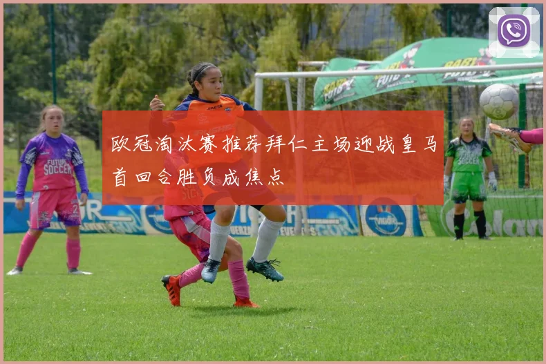 欧冠淘汰赛推荐拜仁主场迎战皇马首回合胜负成焦点