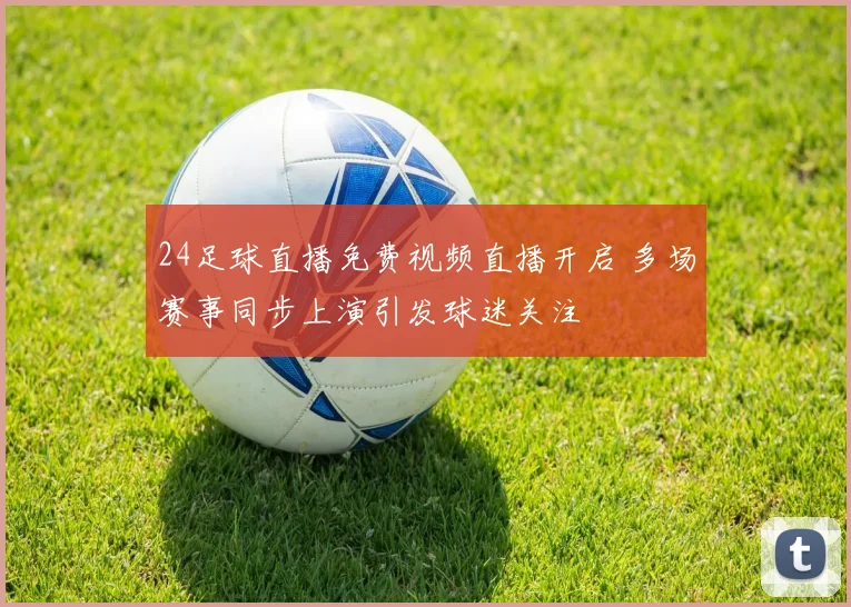 24足球直播免费视频直播开启 多场赛事同步上演引发球迷关注