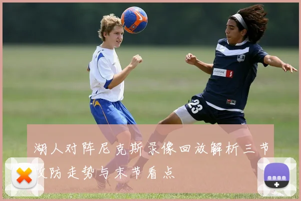 湖人对阵尼克斯录像回放解析三节攻防走势与末节看点