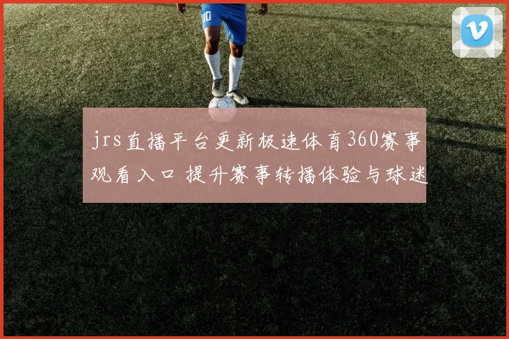 jrs直播平台更新极速体育360赛事观看入口 提升赛事转播体验与球迷追看效率