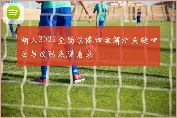 湖人2022全场录像回放解析关键回合与攻防表现看点
