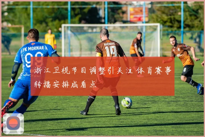 浙江卫视节目调整引关注 体育赛事转播安排成看点