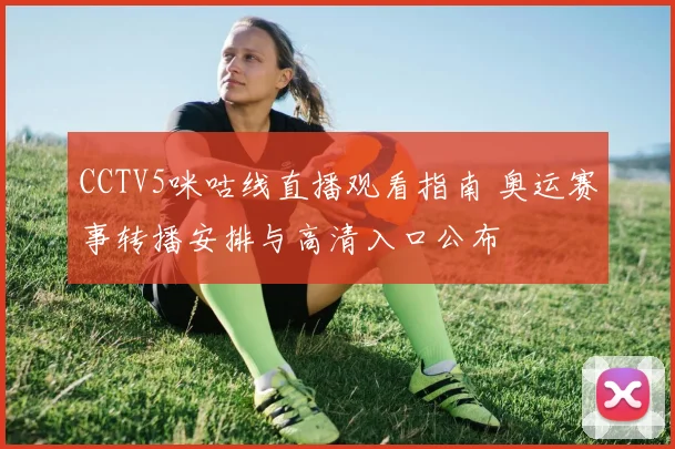 CCTV5咪咕线直播观看指南 奥运赛事转播安排与高清入口公布