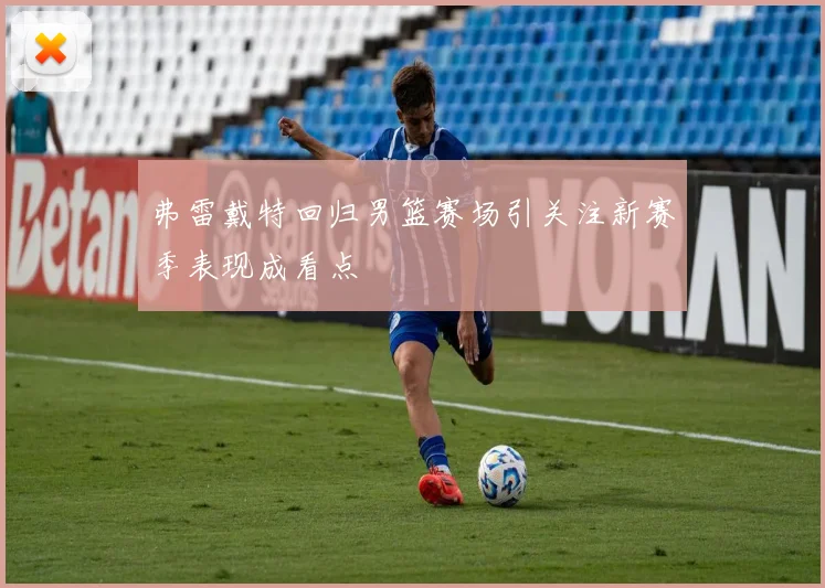 弗雷戴特回归男篮赛场引关注新赛季表现成看点