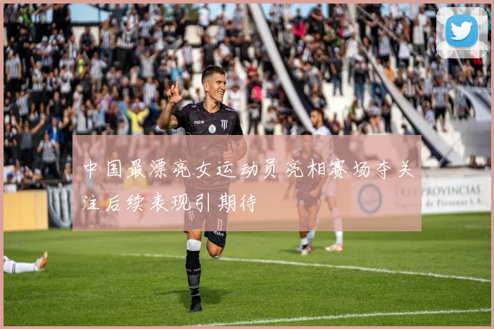 中国最漂亮女运动员亮相赛场夺关注后续表现引期待
