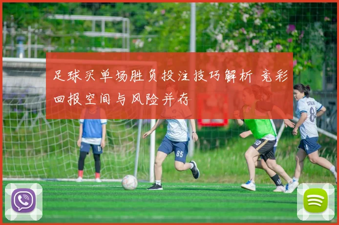 足球买单场胜负投注技巧解析 竞彩回报空间与风险并存