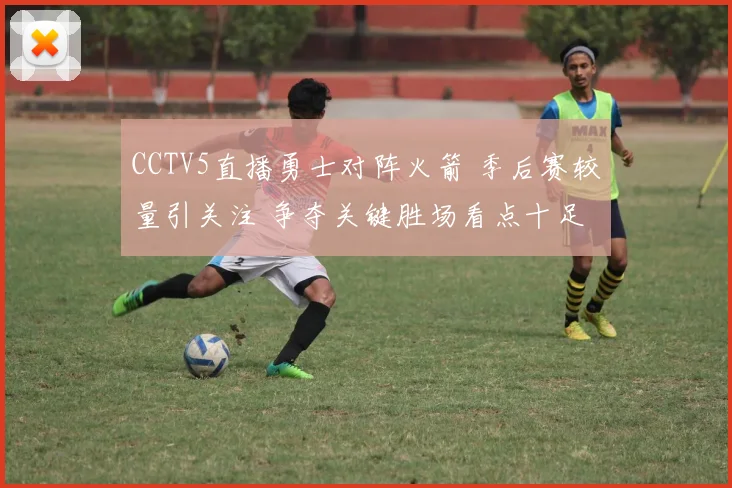 CCTV5直播勇士对阵火箭 季后赛较量引关注 争夺关键胜场看点十足