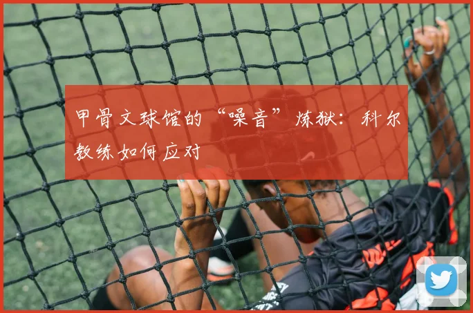 甲骨文球馆的“噪音”炼狱：科尔教练如何应对