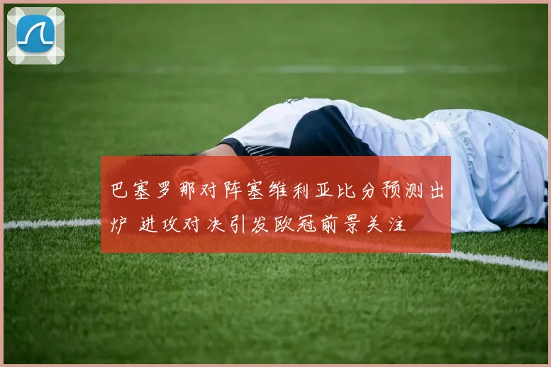 巴塞罗那对阵塞维利亚比分预测出炉 进攻对决引发欧冠前景关注