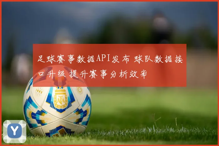 足球赛事数据API发布 球队数据接口升级 提升赛事分析效率